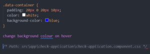 Ausschnitt aus dem CSS-Code: Zu sehen ist die Klasse „.data-container” mit verschiedenen Eigenschaften und darunter die folgende Interaktion mit GitHub Copilot: Eingegebener Text: change background colour on hover Vorschlag von GitHub Copilot: /* Path: src\app\check-application\check-application.component.css */