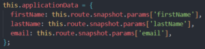 Ausschnitt aus dem JavaScript Code: this.applicationData = { firstName: this.route.snapshot.params['firstName'], lastName: this.route.snapshot.params['lastName'], email: this.route.snapshot.params['email'], };